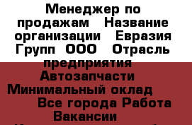 Менеджер по продажам › Название организации ­ Евразия Групп, ООО › Отрасль предприятия ­ Автозапчасти › Минимальный оклад ­ 50 000 - Все города Работа » Вакансии   . Калининградская обл.,Пионерский г.